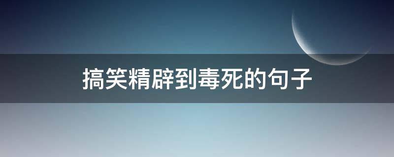 搞笑精辟到毒死的搞笑句子（搞笑精辟到毒死的句子小孩子）