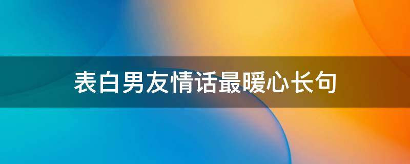 表白男友情话最暖心长句（表白男友情话最暖心长句简短）