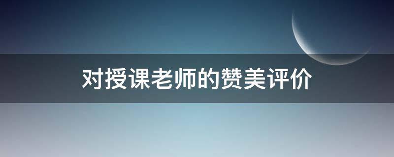 对授课老师的对授对授赞美评价 对授课老师的赞美评价(精选95句