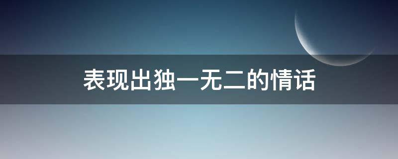 表现出独一无二的表现表现情话（表现出独一无二的情话句子）