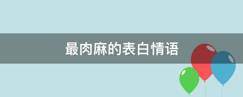 最肉麻的最肉最肉表白情语 最肉麻的表白词