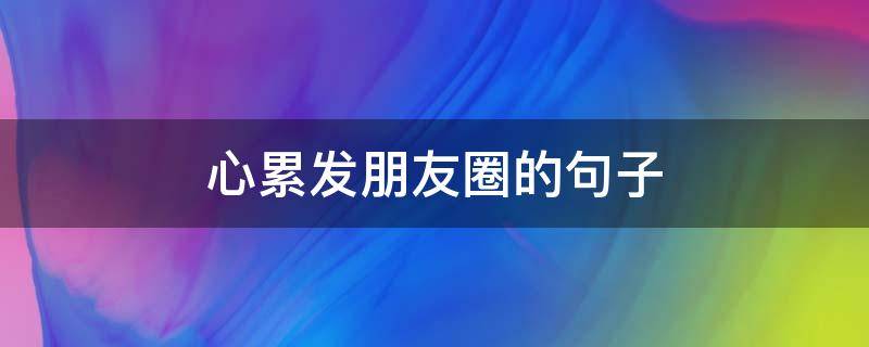 心累发朋友圈的心累心累句子（心累发朋友圈的句子文案）