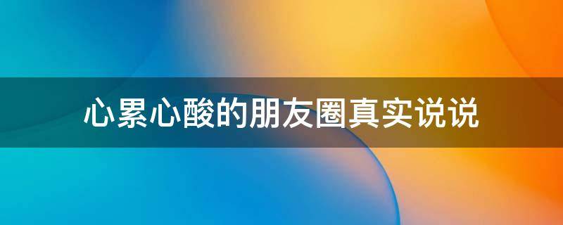 心累心酸的心累心酸心累心酸朋友圈真实说说 心累心酸的朋友圈真实说说短句