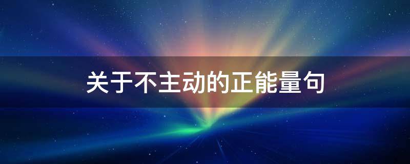 关于不主动的关于关于正能量句（关于不主动的句子）