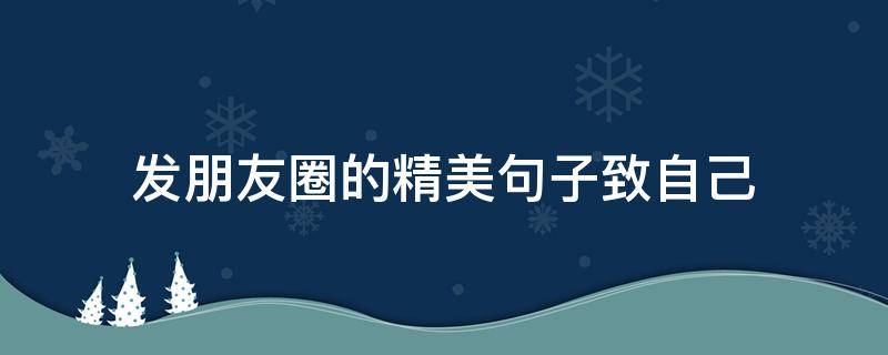 发朋友圈的精美句子致自己（发朋友圈的精美句子致自己的一封信）