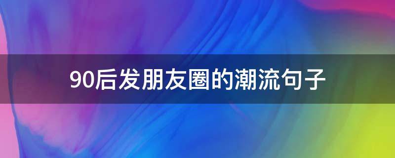 90后发朋友圈的朋友潮流句子 90后发朋友圈说说