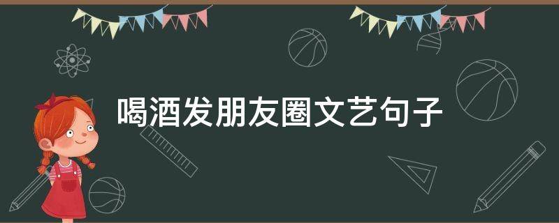 喝酒发朋友圈文艺句子（喝酒发朋友圈文艺句子简短）