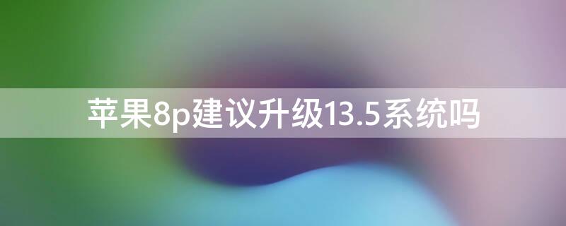 iPhone8p建议升级13.5系统吗（苹果8p建议升级13系统吗）