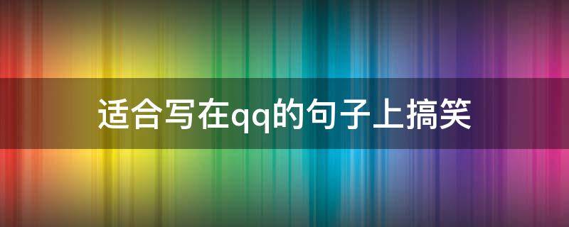 适合写在qq的适合适合上发说句子上搞笑 适合在QQ上发的搞笑说说