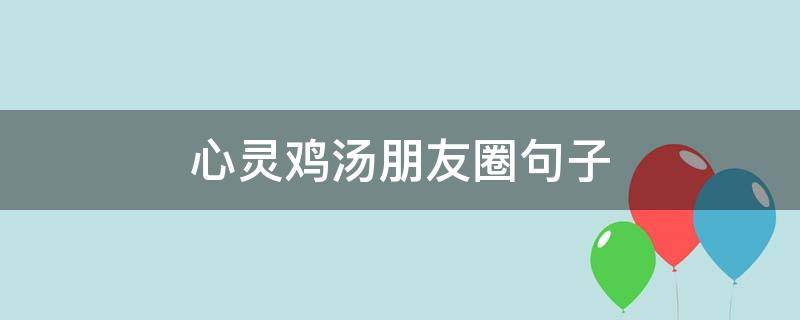 心灵鸡汤朋友圈句子（朋友圈的心灵心灵心灵鸡汤）