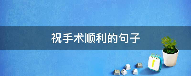 祝手术顺利的祝手句子 祝手术顺利的句子愿一切安好