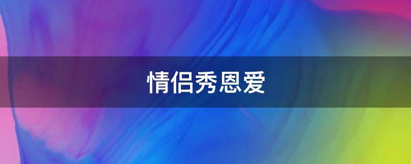 情侣秀恩爱 情侣秀恩爱的情侣句子