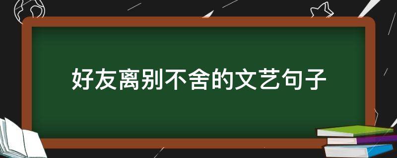 好友离别不舍的好友文艺句子 离别友情的文艺句子