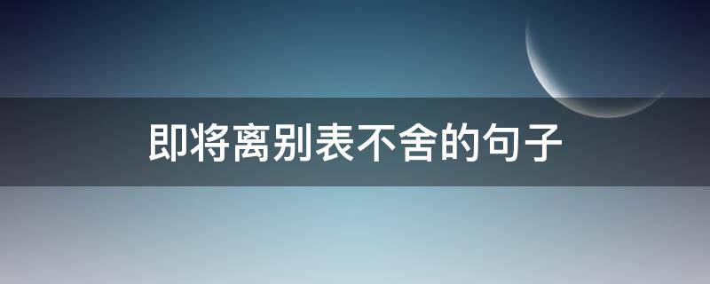 即将离别表不舍的即将句即将离句子 即将离别不舍的短句