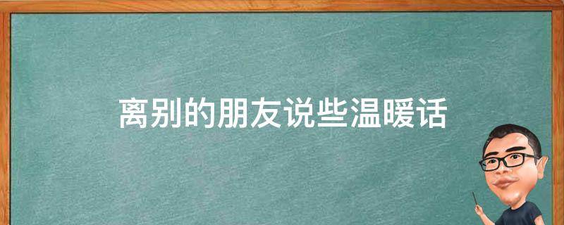 离别的离别朋友说些温暖话（离别暖心的话）