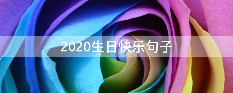 2020生日快乐句子（2020年祝福生日的生日生日句子）