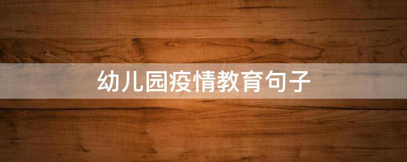 幼儿园疫情教育句子 幼儿园抗疫情的幼儿园疫育句幼儿园抗疫情句子简短