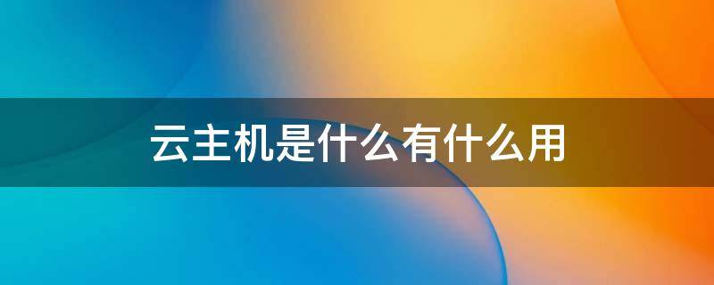 云主机是云主有什用什么,有什么用 云主机是啥