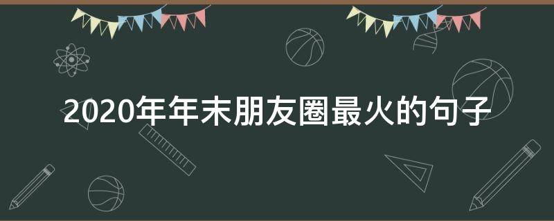 2020年年末朋友圈最火的年年年朋句子（2020年朋友圈最火短句）