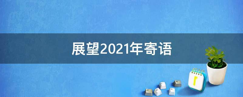 展望2021年寄语 2021新年寄语展望