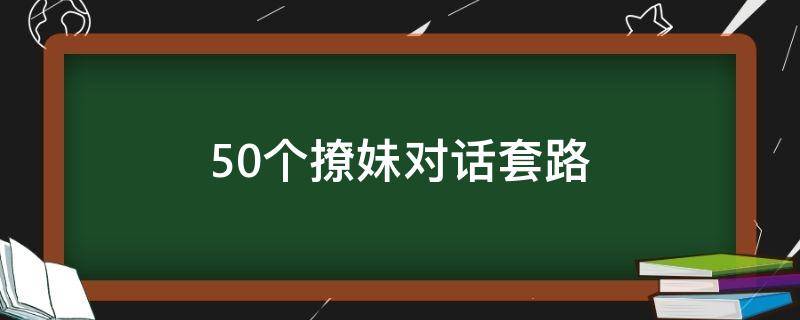 50个撩妹对话套路 50个撩妹对话套路问题