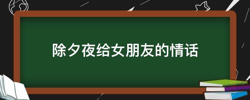 除夕夜给女朋友的除夕除夕情话（除夕对女朋友的情话）