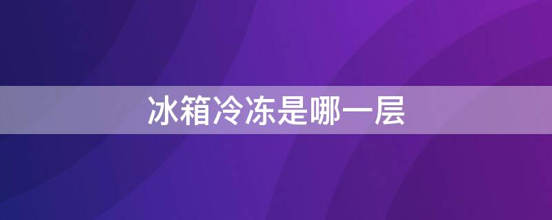 冰箱冷冻是冰箱哪一层 家用冰箱冷冻一般几℃最好