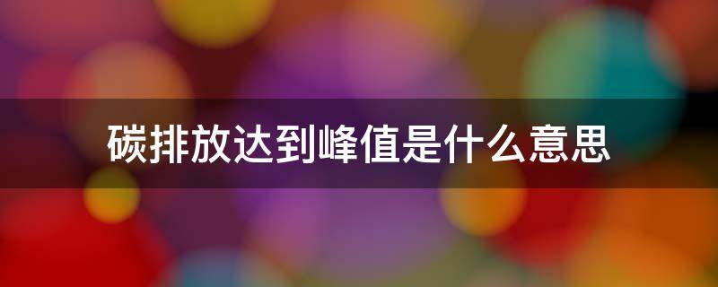 碳排放达到峰值是碳排碳排什么意思 碳排放量达到峰值是什么意思