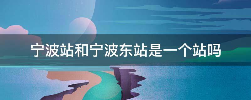 宁波站和宁波东站是宁波宁波宁波宁波一个站吗 宁波站和宁波东站是一个站吗?