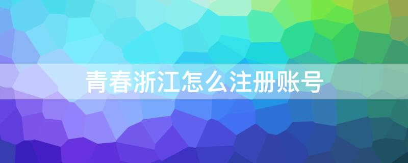 青春浙江怎么注册账号 青春浙江注册码怎么获取