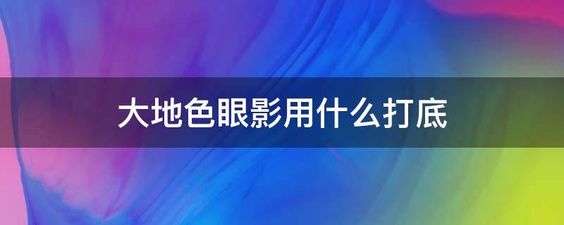 大地色眼影用什么打底 大地色打底色眼影