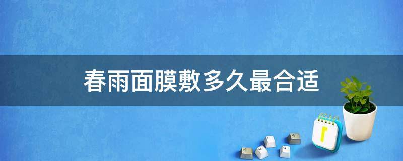 春雨面膜敷多久最合适 春雨面膜敷多长时间最好