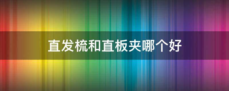 直发梳和直板夹哪个好 直发梳子好还是直发直板夹板好