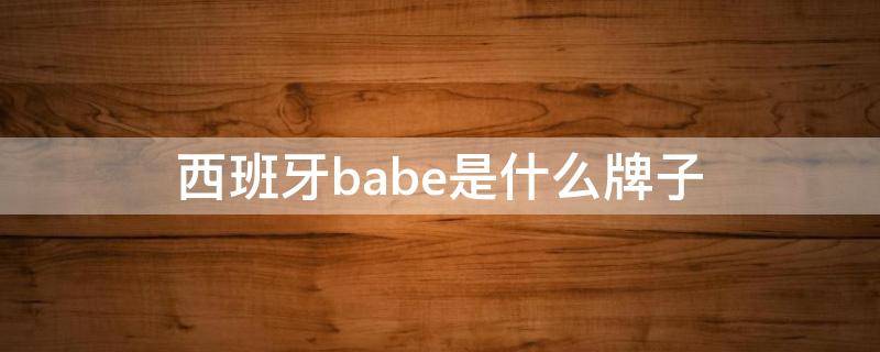 西班牙babe是西班什么牌子 babes是什么牌子?