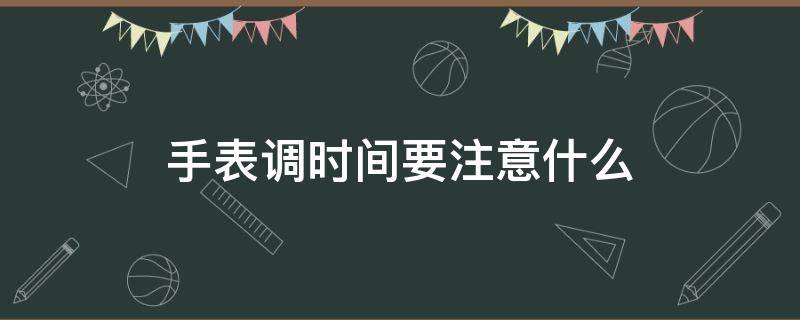 手表调时间要注意什么 手表应该怎样调时间?