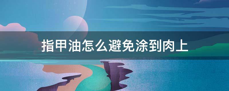 指甲油怎么避免涂到肉上 指甲油不小心涂在了肉上怎么办