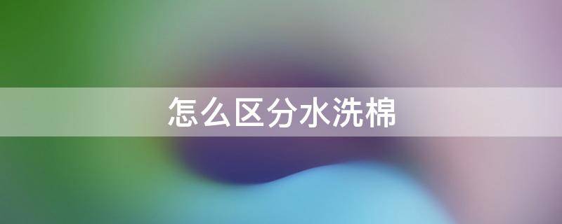 怎么区分水洗棉 怎么区分水洗棉是天然棉还是化纤