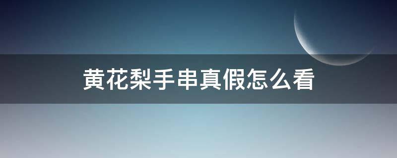 黄花梨手串真假怎么看（黄花梨手串怎么辨别真假）