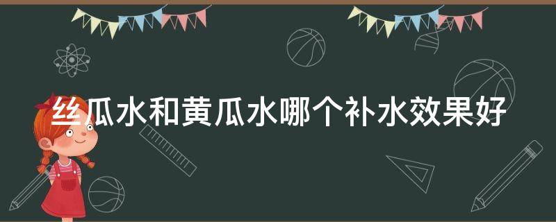 丝瓜水和黄瓜水哪个补水效果好 丝瓜水和黄瓜水哪个补水效果好一点