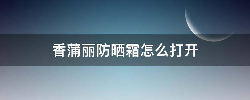 香蒲丽防晒霜怎么打开（香蒲丽防晒霜怎么用?香蒲香蒲能防晒几小时）