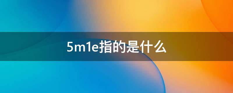 5m1e指的是什么 5m1e指的是什么变更识别点