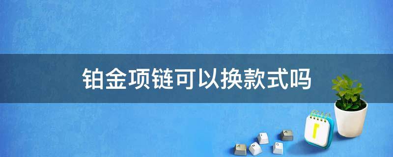 铂金项链可以换款式吗（铂金能不能换款式）