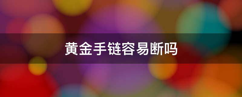 黄金手链容易断吗 黄金手链容易断吗?黄金