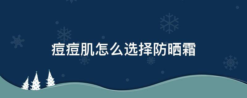 痘痘肌怎么选择防晒霜 痘痘肌用什么牌子的防晒霜