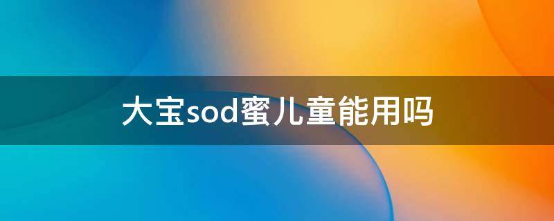 大宝sod蜜儿童能用吗 大宝sod蜜小朋友可以用吗