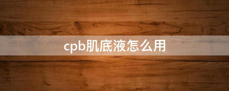 cpb肌底液怎么用 cpb肌底精华液怎么样