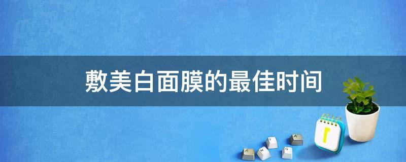 敷美白面膜的敷美最佳时间 皮肤怎么才能越来越白