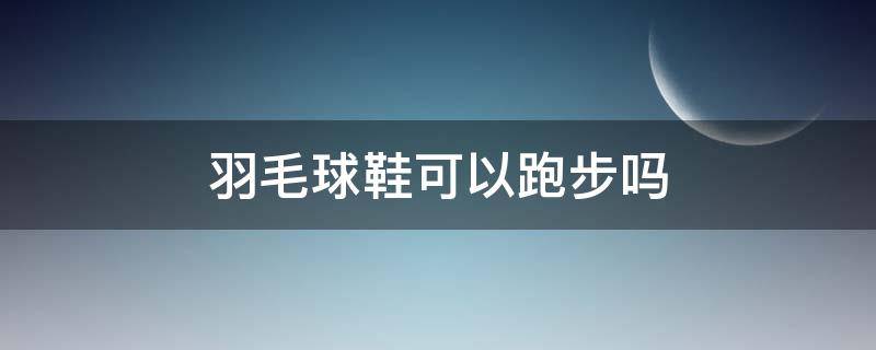 羽毛球鞋可以跑步吗（网球鞋可以跑步吗）