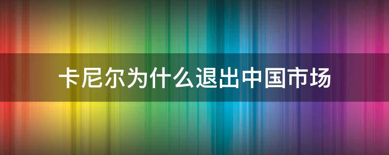 卡尼尔为什么退出中国市场 卡尼尔为什么退出中国市场了