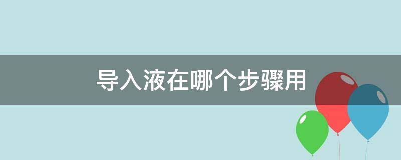 导入液在哪个步骤用（导入液在哪个步骤用的导入）